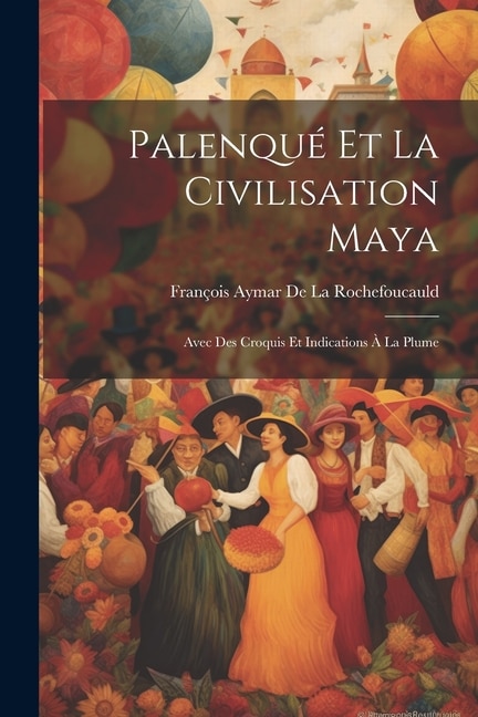 Palenqué Et La Civilisation Maya: Avec Des Croquis Et Indications À La Plume