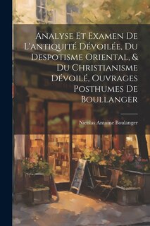 Front cover_Analyse Et Examen De L'antiquité Dévoilée, Du Despotisme Oriental, & Du Christianisme Dévoilé, Ouvrages Posthumes De Boullanger