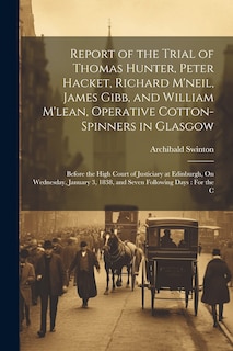 Front cover_Report of the Trial of Thomas Hunter, Peter Hacket, Richard M'neil, James Gibb, and William M'lean, Operative Cotton-Spinners in Glasgow