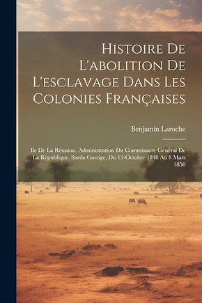 Histoire De L'abolition De L'esclavage Dans Les Colonies Françaises: Ile De La Réunion. Administration Du Commissaire Général De La République. Sarda Garrige, Du 13-Octobre 1848 Au 8 Mars 1850