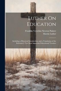 Luther On Education: Including a Historical Introduction, and a Translation of the Reformer's Two Most Important Educational Treatises