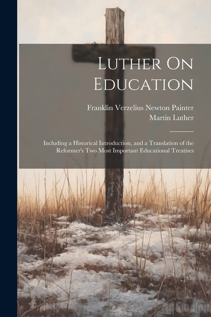 Luther On Education: Including a Historical Introduction, and a Translation of the Reformer's Two Most Important Educational Treatises