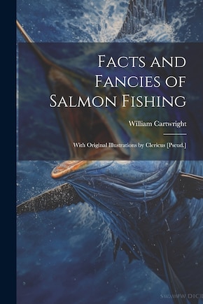 Facts and Fancies of Salmon Fishing: With Original Illustrations by Clericus [Pseud.]