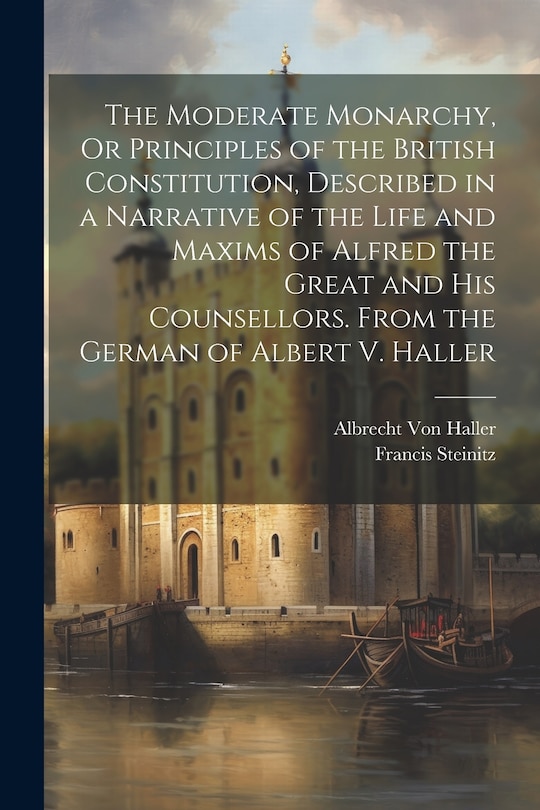 Front cover_The Moderate Monarchy, Or Principles of the British Constitution, Described in a Narrative of the Life and Maxims of Alfred the Great and His Counsellors. From the German of Albert V. Haller