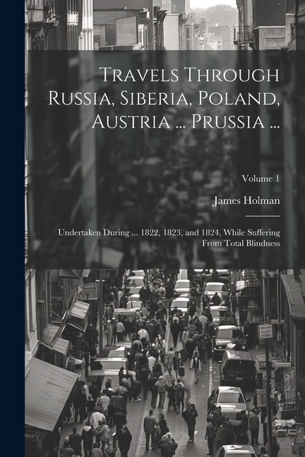 Travels Through Russia, Siberia, Poland, Austria ... Prussia ...: Undertaken During ... 1822, 1823, and 1824, While Suffering From Total Blindness; Volume 1