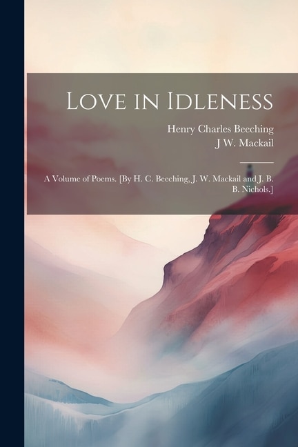 Love in Idleness: A Volume of Poems. [By H. C. Beeching, J. W. Mackail and J. B. B. Nichols.]