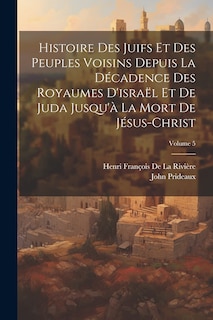Front cover_Histoire Des Juifs Et Des Peuples Voisins Depuis La D&eacute;cadence Des Royaumes D'isra&euml;l Et De Juda Jusqu'&agrave; La Mort De J&eacute;sus-Christ; Volume 5