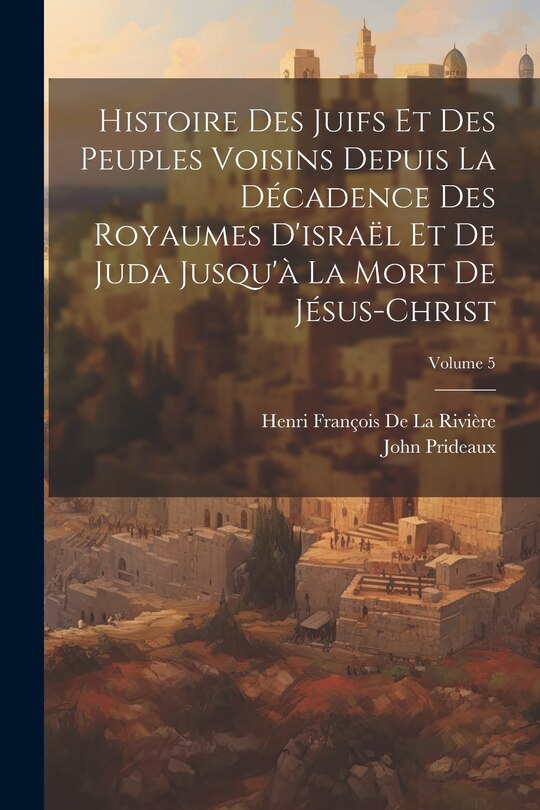 Front cover_Histoire Des Juifs Et Des Peuples Voisins Depuis La D&eacute;cadence Des Royaumes D'isra&euml;l Et De Juda Jusqu'&agrave; La Mort De J&eacute;sus-Christ; Volume 5