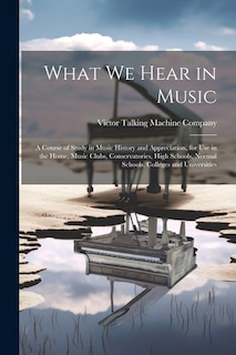 What We Hear in Music: A Course of Study in Music History and Appreciation, for Use in the Home, Music Clubs, Conservatories, High Schools, Normal Schools, Colleges and Universities