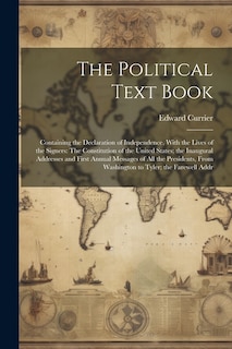 The Political Text Book: Containing the Declaration of Independence, With the Lives of the Signers: The Constitution of the United States; the Inaugural Addresses and First Annual Messages of All the Presidents, From Washington to Tyler; the Farewell Addr