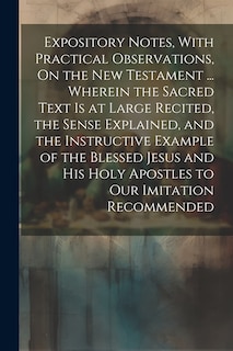 Front cover_Expository Notes, With Practical Observations, On the New Testament ... Wherein the Sacred Text Is at Large Recited, the Sense Explained, and the Instructive Example of the Blessed Jesus and His Holy Apostles to Our Imitation Recommended