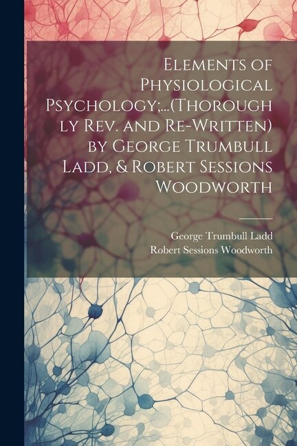 Front cover_Elements of Physiological Psychology;...(Thoroughly Rev. and Re-Written) by George Trumbull Ladd, & Robert Sessions Woodworth