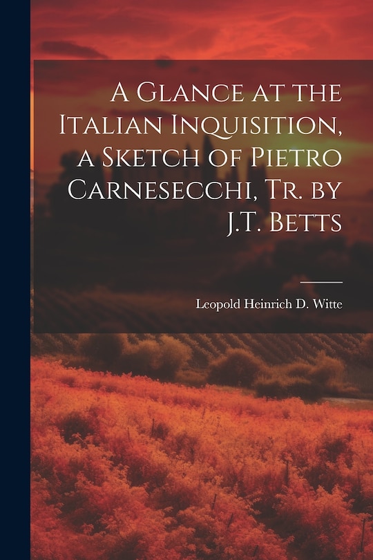 Front cover_A Glance at the Italian Inquisition, a Sketch of Pietro Carnesecchi, Tr. by J.T. Betts