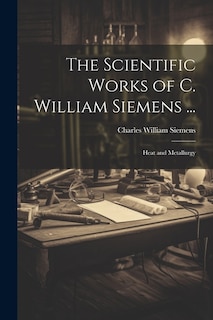 The Scientific Works of C. William Siemens ...: Heat and Metallurgy