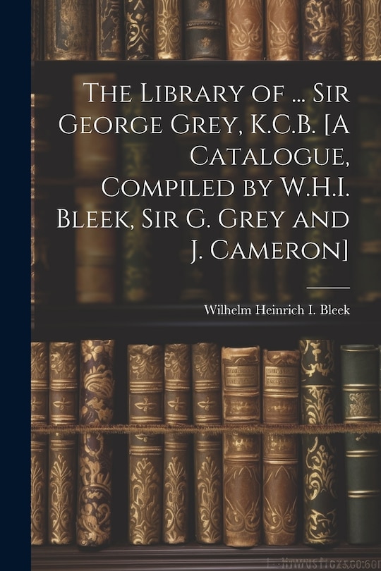 Front cover_The Library of ... Sir George Grey, K.C.B. [A Catalogue, Compiled by W.H.I. Bleek, Sir G. Grey and J. Cameron]