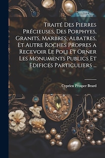 Front cover_Traité Des Pierres Précieuses, Des Porphyes, Granits, Marbres, Albatres, Et Autre Roches Propres a Recevoir Le Poli Et Orner Les Monuments Publics Et Edifices Particuliers ...