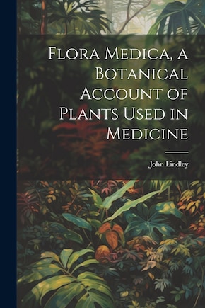 Flora Medica, a Botanical Account of Plants Used in Medicine