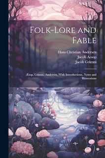 Folk-Lore and Fable: Æsop, Grimm, Andersen, With Introductions, Notes and Illustrations