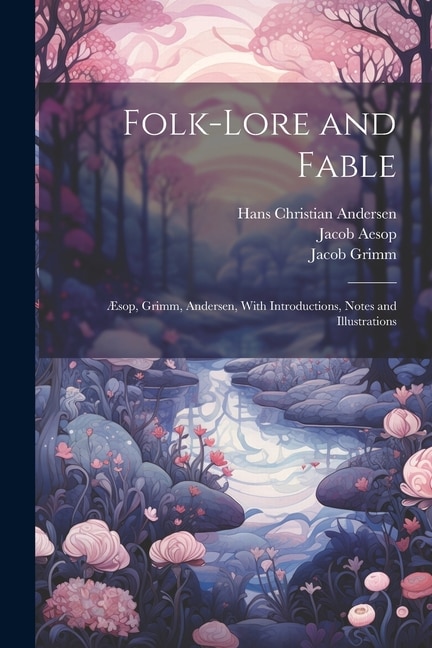 Folk-Lore and Fable: Æsop, Grimm, Andersen, With Introductions, Notes and Illustrations