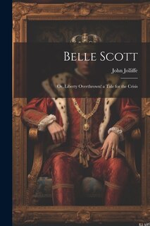 Belle Scott: Or, Liberty Overthrown! a Tale for the Crisis