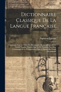 Dictionnaire Classique De La Langue Française: Contenant Tous Les Mots Du Dictionnaire De L'académie Et Un Grand Nombre D'autres Qui Ne S'y Trouvent Pas, Avec L'étymologie Et La Prononciation Figurée, Extrait Du Grand Dictionnaire