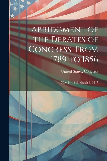 Abridgment of the Debates of Congress, From 1789 to 1856: May 24, 1813-March 3, 1817