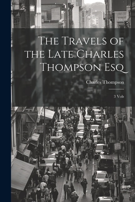 The Travels of the Late Charles Thompson Esq: 3 Vols