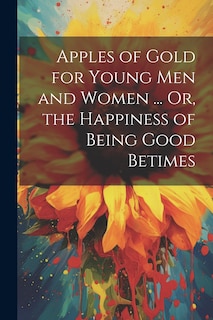 Front cover_Apples of Gold for Young Men and Women ... Or, the Happiness of Being Good Betimes