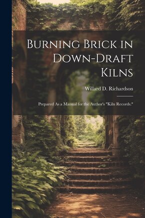 Burning Brick in Down-Draft Kilns: Prepared As a Manual for the Author's Kiln Records.