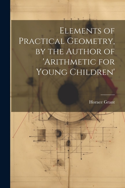 Elements of Practical Geometry, by the Author of 'arithmetic for Young Children'