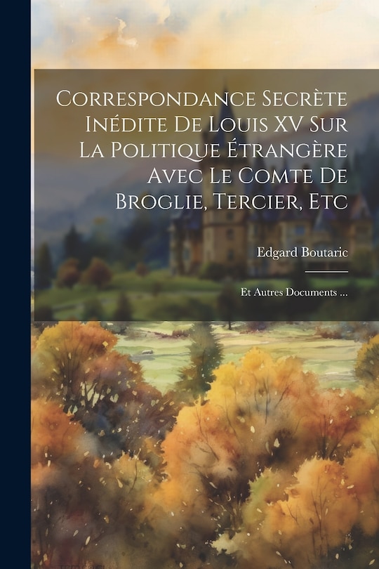 Front cover_Correspondance Secrète Inédite De Louis XV Sur La Politique Étrangère Avec Le Comte De Broglie, Tercier, Etc