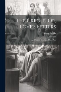 The Creole, Or, Love's Fetters: An Original Drama in Three Acts