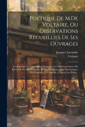 Poétique De M.De Voltaire, Ou Observations Recueillies De Ses Ouvrages: Concernant La Versification Française, Les Différens Genres De Poësie, & De Stile Poëtique; Le Poëme Epique, L'art Dramatique, La Tragédie, La Comédie, L'opéra, Les Petits...