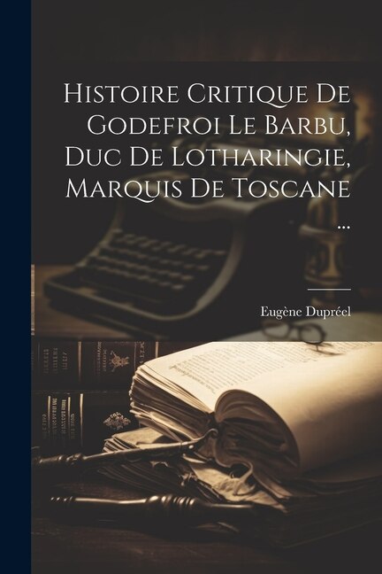 Couverture_Histoire Critique De Godefroi Le Barbu, Duc De Lotharingie, Marquis De Toscane ...
