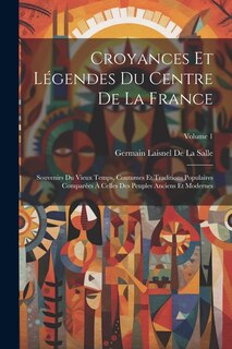 Croyances Et Légendes Du Centre De La France: Souvenirs Du Vieux Temps, Coutumes Et Traditions Populaires Comparées À Celles Des Peuples Anciens Et Modernes; Volume 1