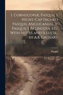 I. Cornucopiæ, Pasquil's Night-Cap [Signed Pasquil Anglicanus]. Ii. Pasquil's Palinodia. Ed., With Notes and Illustr., by A.B. Grosart