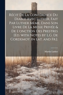 Récit De La Conférence Du Diable Avec Luther, Fait Par Luther Mème, Dans Son Livre De La Messe Privée & De L'onction Des Prestres [Ed. with Notes by L.G. De Cordemoy. in Lat. and Fr.].