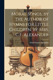 Front cover_Moral Songs, by the Author of Hymns for Little Children. by Mrs. C.F. Alexander