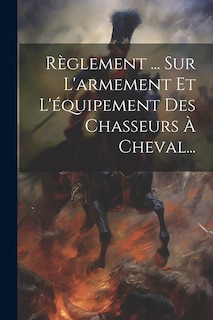 Front cover_R&egrave;glement ... Sur L'armement Et L'&eacute;quipement Des Chasseurs &Agrave; Cheval...