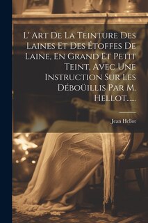 Front cover_L' Art De La Teinture Des Laines Et Des Étoffes De Laine, En Grand Et Petit Teint, Avec Une Instruction Sur Les Déboüillis Par M. Hellot......
