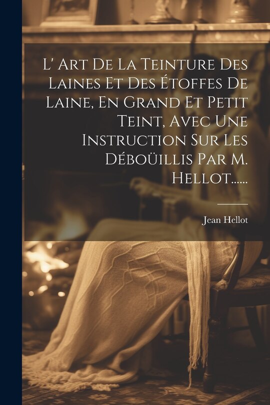 Front cover_L' Art De La Teinture Des Laines Et Des Étoffes De Laine, En Grand Et Petit Teint, Avec Une Instruction Sur Les Déboüillis Par M. Hellot......