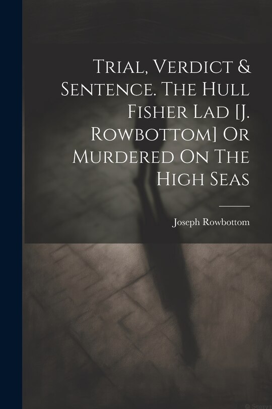 Front cover_Trial, Verdict & Sentence. The Hull Fisher Lad [j. Rowbottom] Or Murdered On The High Seas