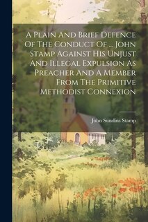 Front cover_A Plain And Brief Defence Of The Conduct Of ... John Stamp Against His Unjust And Illegal Expulsion As Preacher And A Member From The Primitive Methodist Connexion