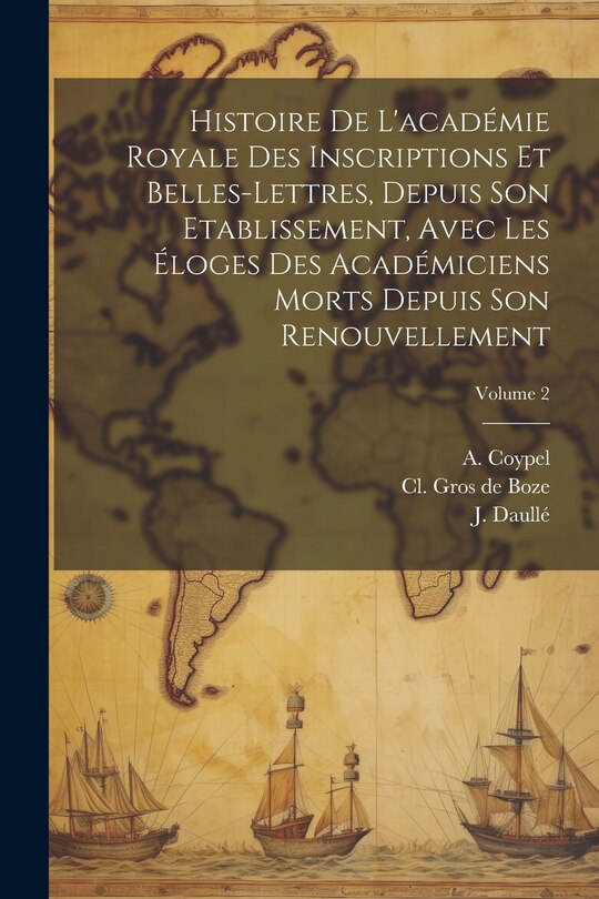 Couverture_Histoire De L'académie Royale Des Inscriptions Et Belles-lettres, Depuis Son Etablissement, Avec Les Éloges Des Académiciens Morts Depuis Son Renouvellement; Volume 2