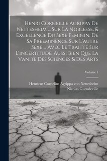 Couverture_Henri Corneille Agrippa De Nettesheim ... Sur La Noblesse, & Excellence Du Sexe Feminin, De Sa Preeminence Sur L'autre Sexe ... Avec Le Traittè Sur L'incertitude, Aussi Bien Que La Vanitè Des Sciences & Des Arts; Volume 1