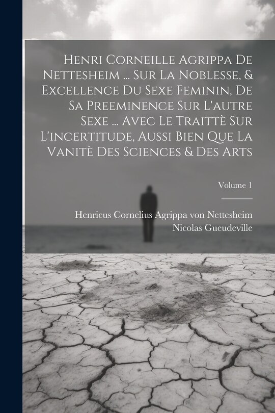 Couverture_Henri Corneille Agrippa De Nettesheim ... Sur La Noblesse, & Excellence Du Sexe Feminin, De Sa Preeminence Sur L'autre Sexe ... Avec Le Traittè Sur L'incertitude, Aussi Bien Que La Vanitè Des Sciences & Des Arts; Volume 1