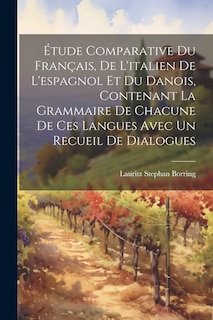 Front cover_Étude Comparative Du Français, De L'italien De L'espagnol Et Du Danois, Contenant La Grammaire De Chacune De Ces Langues Avec Un Recueil De Dialogues