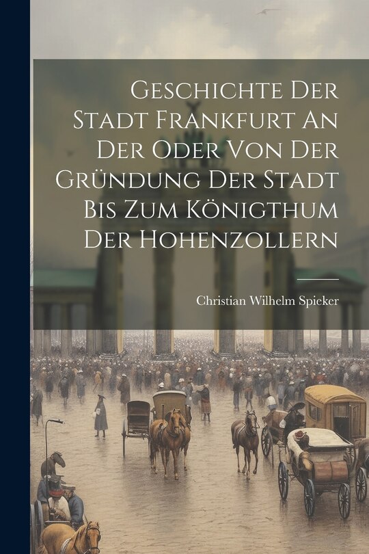 Front cover_Geschichte Der Stadt Frankfurt An Der Oder Von Der Gründung Der Stadt Bis Zum Königthum Der Hohenzollern