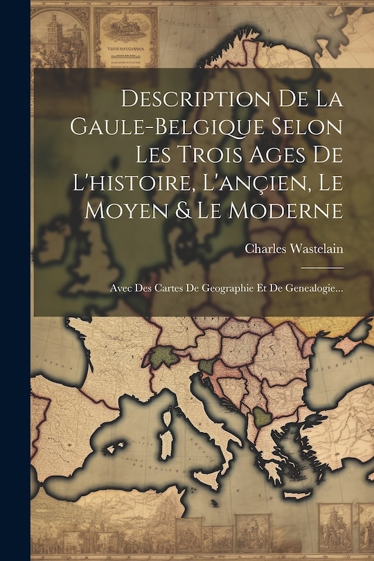 Couverture_Description De La Gaule-belgique Selon Les Trois Ages De L'histoire, L'ançien, Le Moyen & Le Moderne