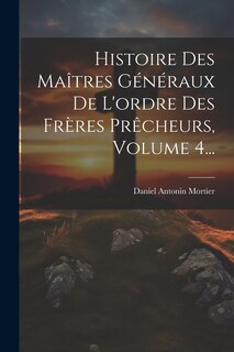 Couverture_Histoire Des Maîtres Généraux De L'ordre Des Frères Prêcheurs, Volume 4...